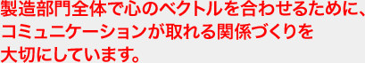 製造部門全体で心のベクトルを合わせるために、コミュニケーションが取れる関係づくりを大切にしています。