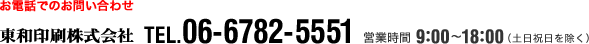 お電話でのお問い合わせ 東和印刷株式会社 TEL.06-6782-5551 営業時間 9：00～18：00（土日祝日を除く）